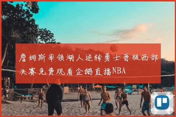 詹姆斯率领湖人逆转勇士晋级西部决赛免费观看企鹅直播NBA