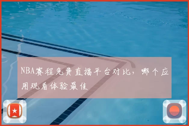 NBA赛程免费直播平台对比，哪个应用观看体验最佳