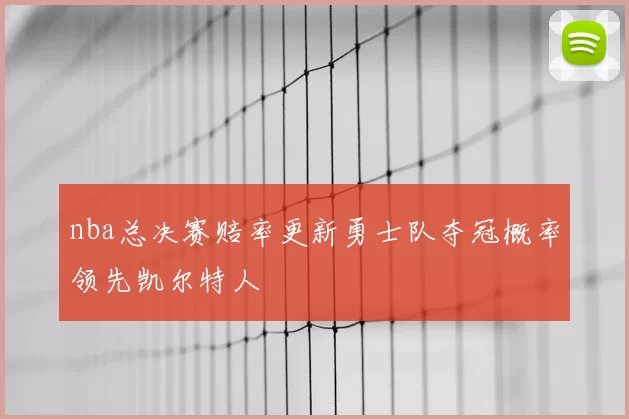 nba总决赛赔率更新勇士队夺冠概率领先凯尔特人