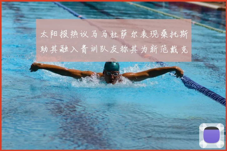 太阳报热议马马杜萨尔表现桑托斯助其融入青训队友称其为新范戴克