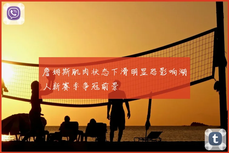 詹姆斯肌肉状态下滑明显恐影响湖人新赛季争冠前景
