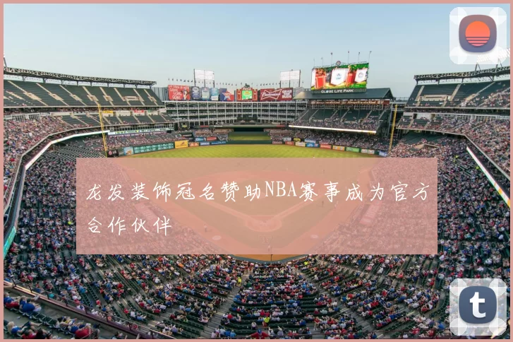 龙发装饰冠名赞助NBA赛事成为官方合作伙伴