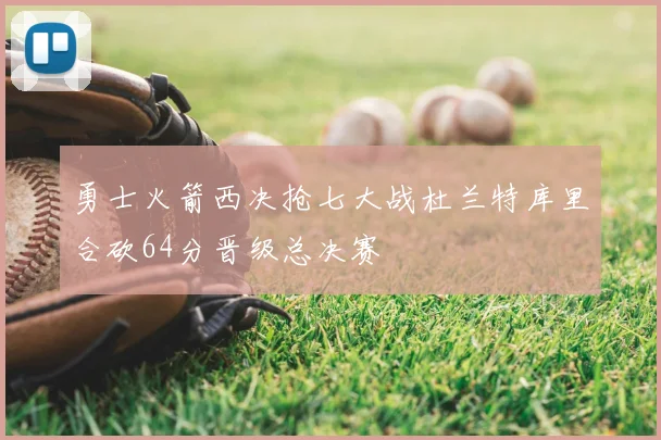 勇士火箭西决抢七大战杜兰特库里合砍64分晋级总决赛