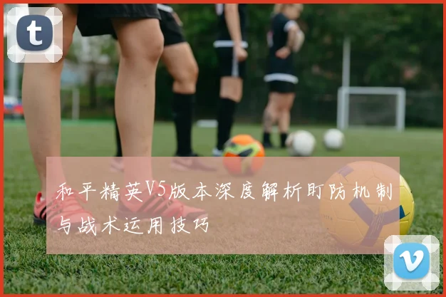 和平精英V5版本深度解析盯防机制与战术运用技巧