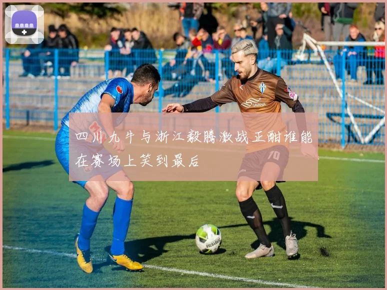 四川九牛与浙江毅腾激战正酣谁能在赛场上笑到最后